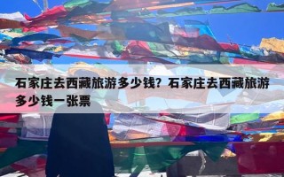 石家庄去西藏旅游多少钱？石家庄去西藏旅游多少钱一张票