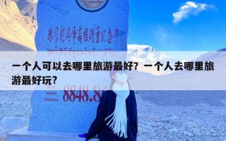 一个人可以去哪里旅游最好？一个人去哪里旅游最好玩?