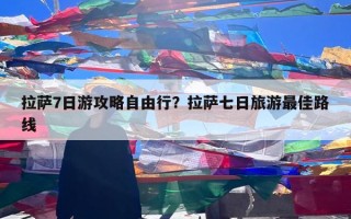 拉萨7日游攻略自由行？拉萨七日旅游最佳路线