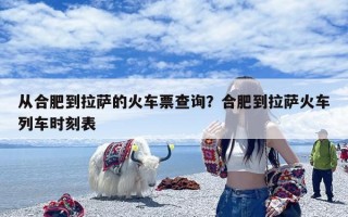 从合肥到拉萨的火车票查询？合肥到拉萨火车列车时刻表