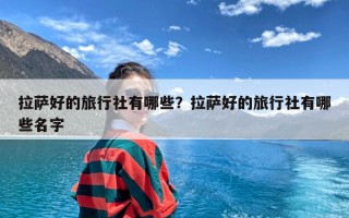 拉萨好的旅行社有哪些？拉萨好的旅行社有哪些名字