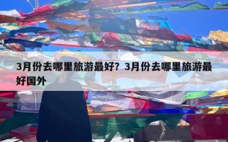 3月份去哪里旅游最好？3月份去哪里旅游最好国外