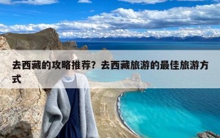 去西藏的攻略推荐？去西藏旅游的最佳旅游方式