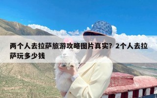 两个人去拉萨旅游攻略图片真实？2个人去拉萨玩多少钱