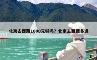 北京去西藏1000元够吗？北京去西藏多远