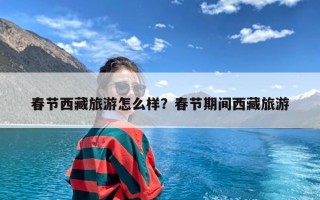 春节西藏旅游怎么样？春节期间西藏旅游