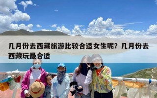 几月份去西藏旅游比较合适女生呢？几月份去西藏玩最合适