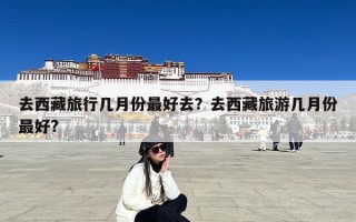 去西藏旅行几月份最好去？去西藏旅游几月份最好?
