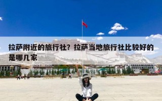 拉萨附近的旅行社？拉萨当地旅行社比较好的是哪几家