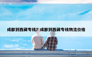 成都到西藏专线？成都到西藏专线物流价格