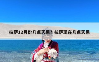 拉萨12月份几点天黑？拉萨现在几点天黑