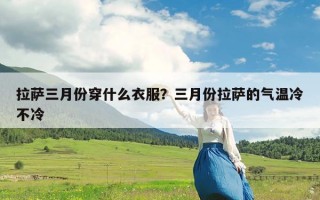 拉萨三月份穿什么衣服？三月份拉萨的气温冷不冷