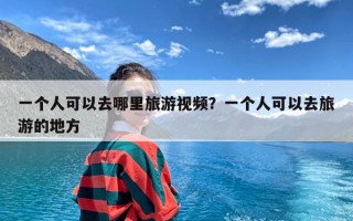 一个人可以去哪里旅游视频？一个人可以去旅游的地方