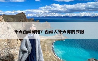 冬天西藏穿搭？西藏人冬天穿的衣服