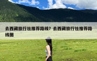 去西藏旅行社推荐路线？去西藏旅行社推荐路线图