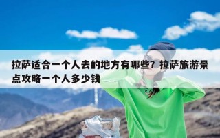 拉萨适合一个人去的地方有哪些？拉萨旅游景点攻略一个人多少钱