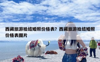 西藏旅游拍结婚照价格表？西藏旅游拍结婚照价格表图片