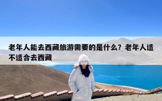 老年人能去西藏旅游需要的是什么？老年人适不适合去西藏