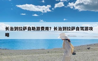 长治到拉萨自助游费用？长治到拉萨自驾游攻略