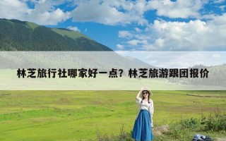 林芝旅行社哪家好一点？林芝旅游跟团报价