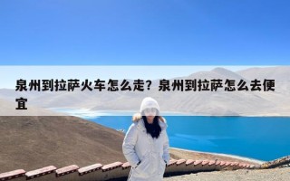 泉州到拉萨火车怎么走？泉州到拉萨怎么去便宜