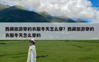 西藏旅游穿的衣服冬天怎么穿？西藏旅游穿的衣服冬天怎么穿的