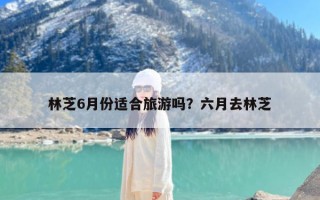 林芝6月份适合旅游吗？六月去林芝