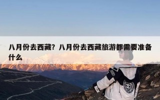 八月份去西藏？八月份去西藏旅游都需要准备什么