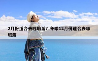 2月份适合去哪旅游？冬季12月份适合去哪旅游