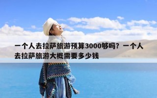 一个人去拉萨旅游预算3000够吗？一个人去拉萨旅游大概需要多少钱