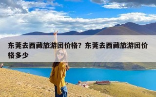 东莞去西藏旅游团价格？东莞去西藏旅游团价格多少