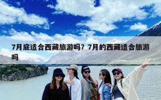 7月底适合西藏旅游吗？7月的西藏适合旅游吗