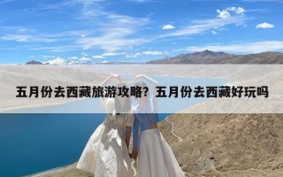 五月份去西藏旅游攻略？五月份去西藏好玩吗