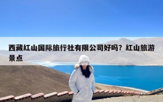 西藏红山国际旅行社有限公司好吗？红山旅游景点