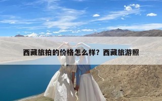 西藏旅拍的价格怎么样？西藏旅游照