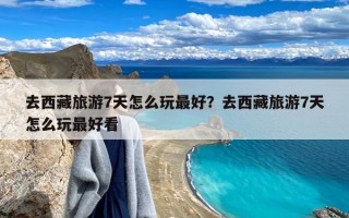 去西藏旅游7天怎么玩最好？去西藏旅游7天怎么玩最好看