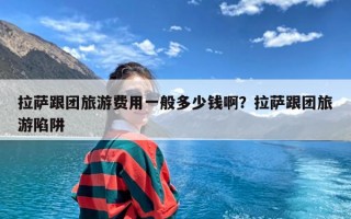 拉萨跟团旅游费用一般多少钱啊？拉萨跟团旅游陷阱