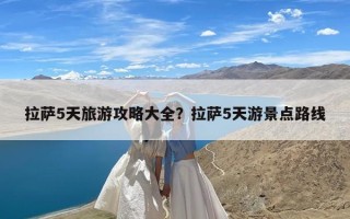 拉萨5天旅游攻略大全？拉萨5天游景点路线