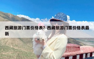 西藏旅游门票价格表？西藏旅游门票价格表最新