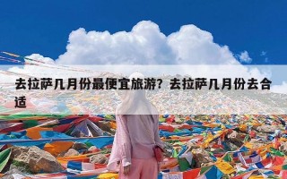 去拉萨几月份最便宜旅游？去拉萨几月份去合适