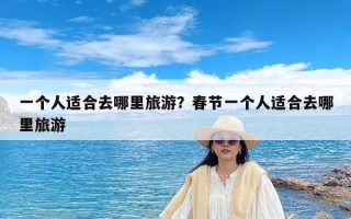 一个人适合去哪里旅游？春节一个人适合去哪里旅游