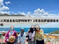 二月适合去拉萨吗知乎？2月去拉萨旅游适合吗