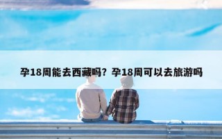 孕18周能去西藏吗？孕18周可以去旅游吗