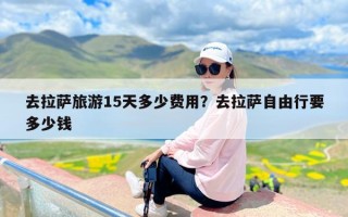 去拉萨旅游15天多少费用？去拉萨自由行要多少钱