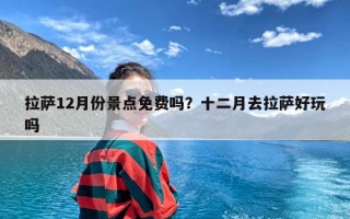 拉萨12月份景点免费吗？十二月去拉萨好玩吗