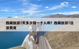 西藏旅游7天多少钱一个人啊？西藏旅游7日游费用