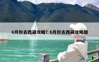 6月份去西藏攻略？6月份去西藏攻略图