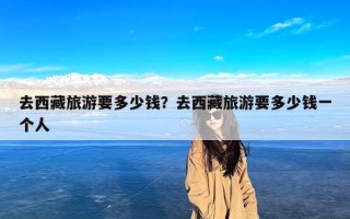 去西藏旅游要多少钱？去西藏旅游要多少钱一个人