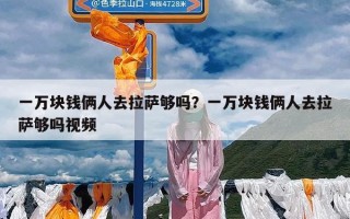 一万块钱俩人去拉萨够吗？一万块钱俩人去拉萨够吗视频