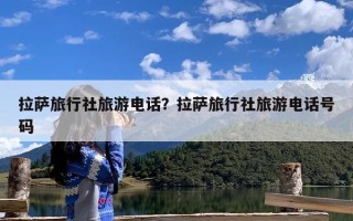 拉萨旅行社旅游电话？拉萨旅行社旅游电话号码